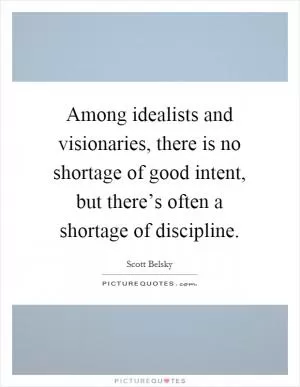 Among idealists and visionaries, there is no shortage of good intent, but there’s often a shortage of discipline Picture Quote #1