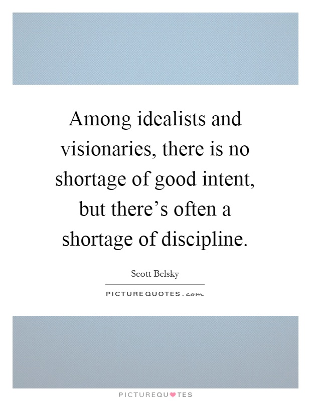 Among idealists and visionaries, there is no shortage of good intent, but there's often a shortage of discipline Picture Quote #1