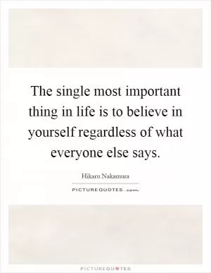 The single most important thing in life is to believe in yourself regardless of what everyone else says Picture Quote #1