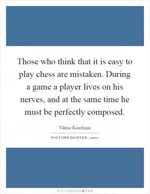 Those who think that it is easy to play chess are mistaken. During a game a player lives on his nerves, and at the same time he must be perfectly composed Picture Quote #1