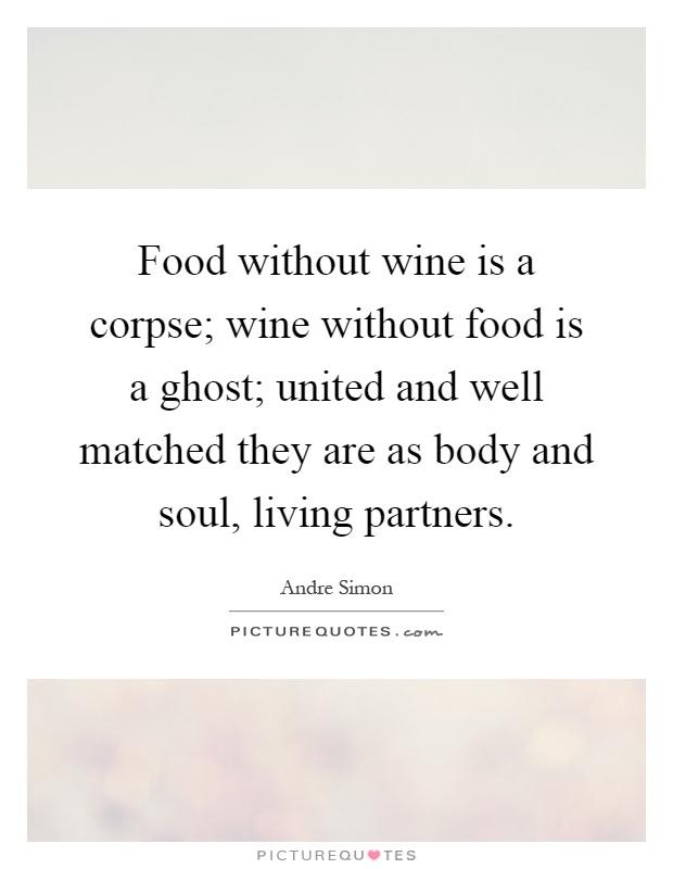 Food without wine is a corpse; wine without food is a ghost; united and well matched they are as body and soul, living partners Picture Quote #1