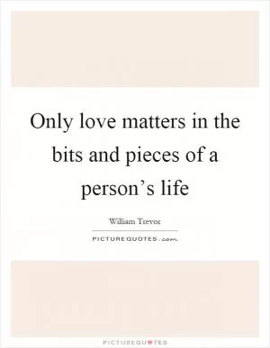 Only love matters in the bits and pieces of a person’s life Picture Quote #1