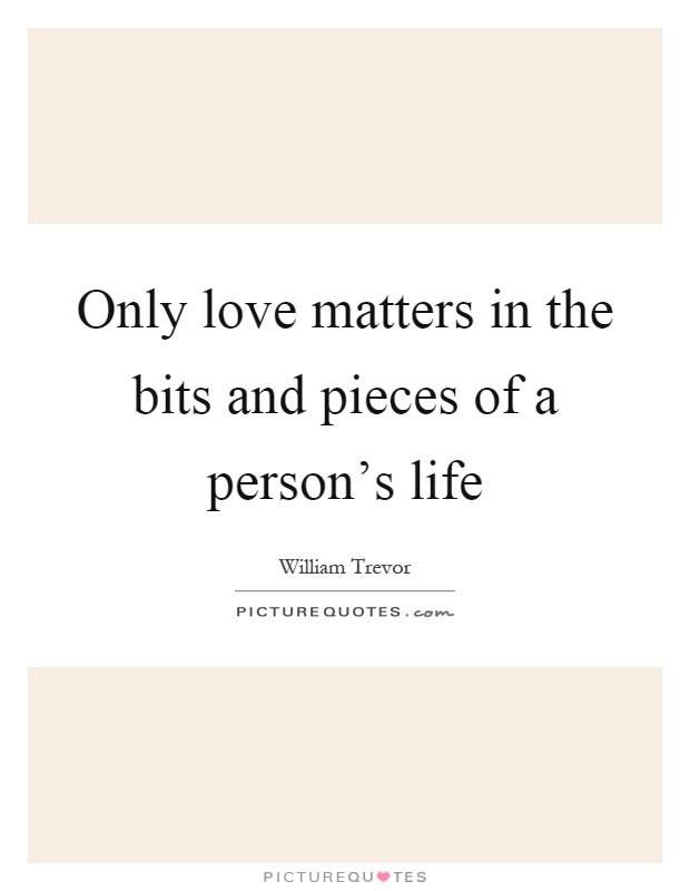 Only love matters in the bits and pieces of a person's life Picture Quote #1