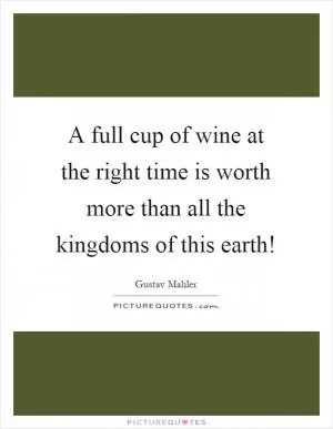 A full cup of wine at the right time is worth more than all the kingdoms of this earth! Picture Quote #1