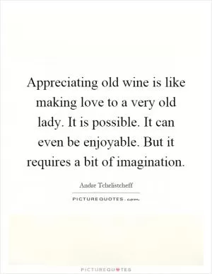 Appreciating old wine is like making love to a very old lady. It is possible. It can even be enjoyable. But it requires a bit of imagination Picture Quote #1