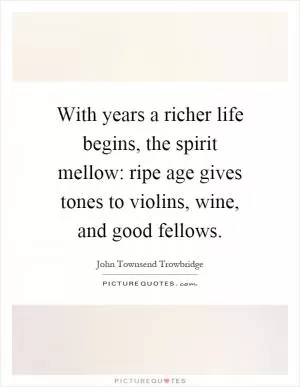 With years a richer life begins, the spirit mellow: ripe age gives tones to violins, wine, and good fellows Picture Quote #1