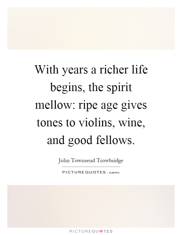 With years a richer life begins, the spirit mellow: ripe age gives tones to violins, wine, and good fellows Picture Quote #1