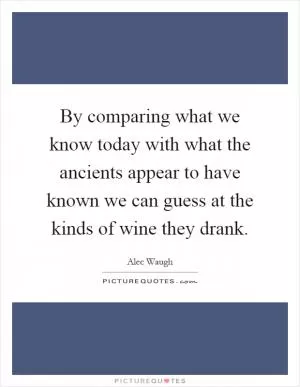 By comparing what we know today with what the ancients appear to have known we can guess at the kinds of wine they drank Picture Quote #1