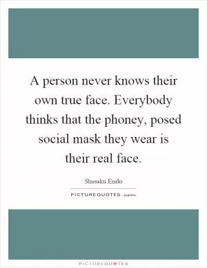 A person never knows their own true face. Everybody thinks that the phoney, posed social mask they wear is their real face Picture Quote #1
