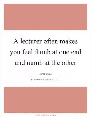 A lecturer often makes you feel dumb at one end and numb at the other Picture Quote #1