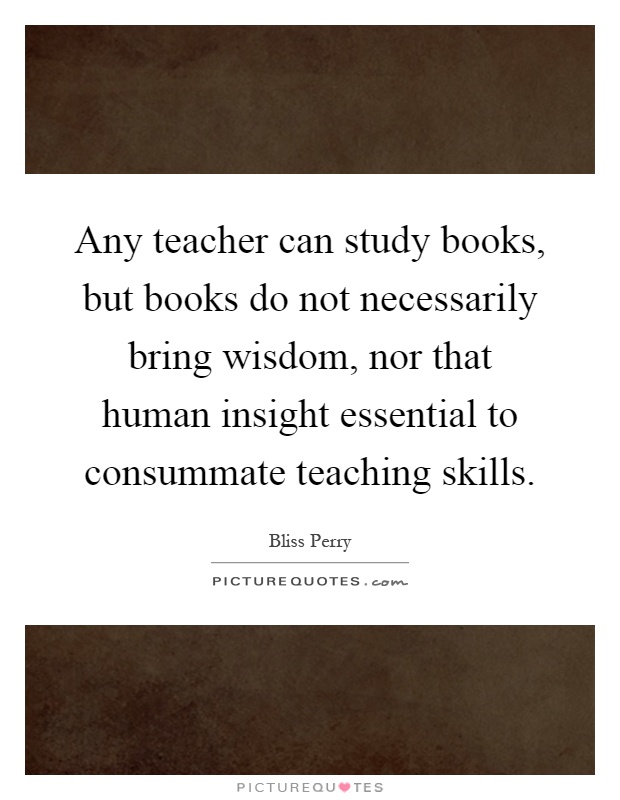 Any teacher can study books, but books do not necessarily bring wisdom, nor that human insight essential to consummate teaching skills Picture Quote #1