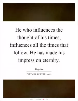 He who influences the thought of his times, influences all the times that follow. He has made his impress on eternity Picture Quote #1