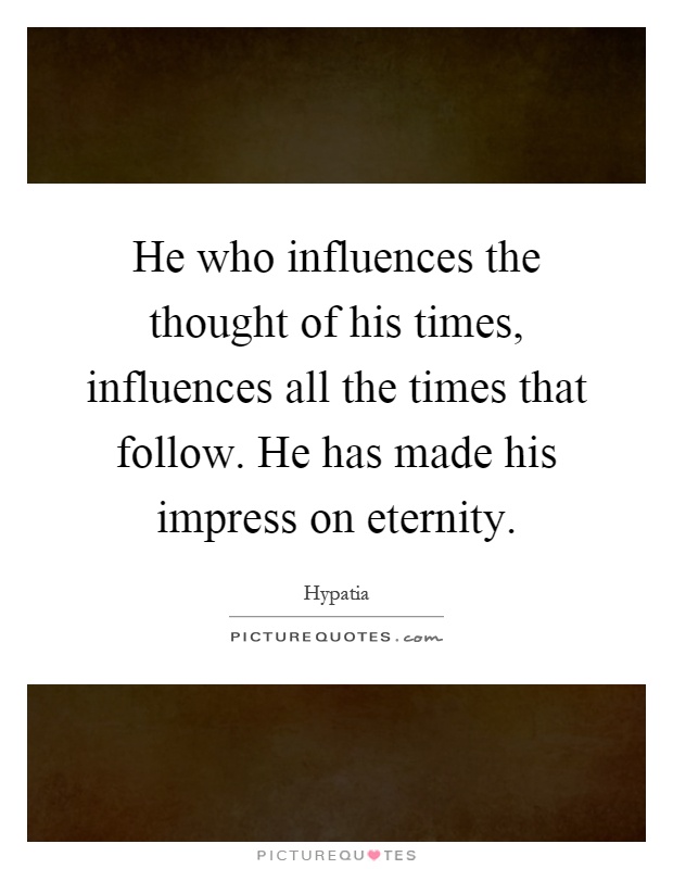 He who influences the thought of his times, influences all the times that follow. He has made his impress on eternity Picture Quote #1