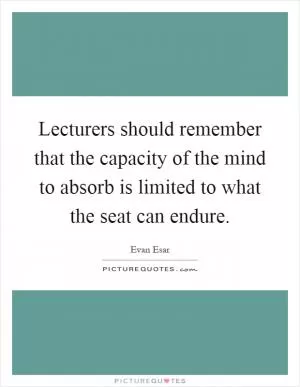Lecturers should remember that the capacity of the mind to absorb is limited to what the seat can endure Picture Quote #1