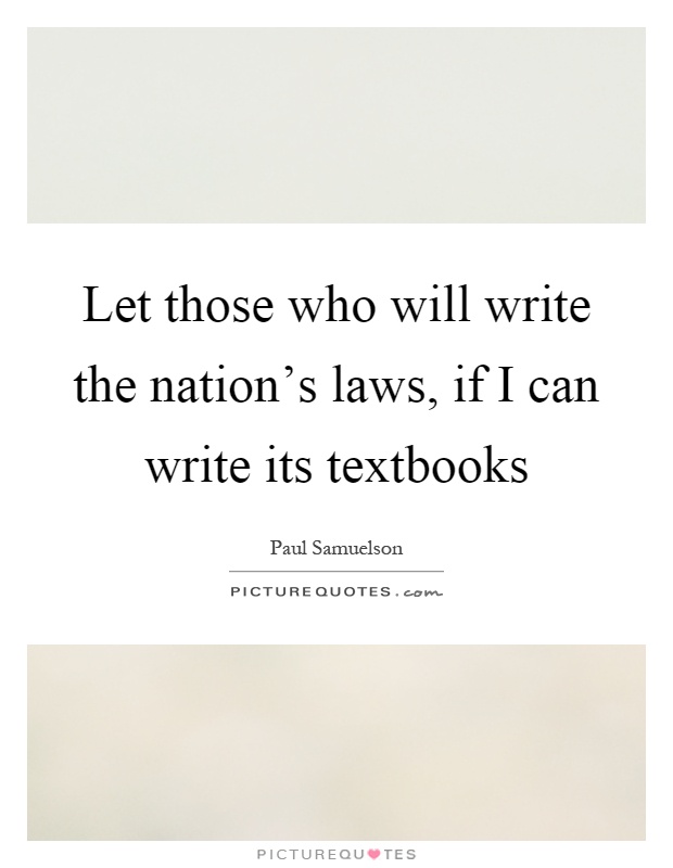 Let those who will write the nation's laws, if I can write its textbooks Picture Quote #1
