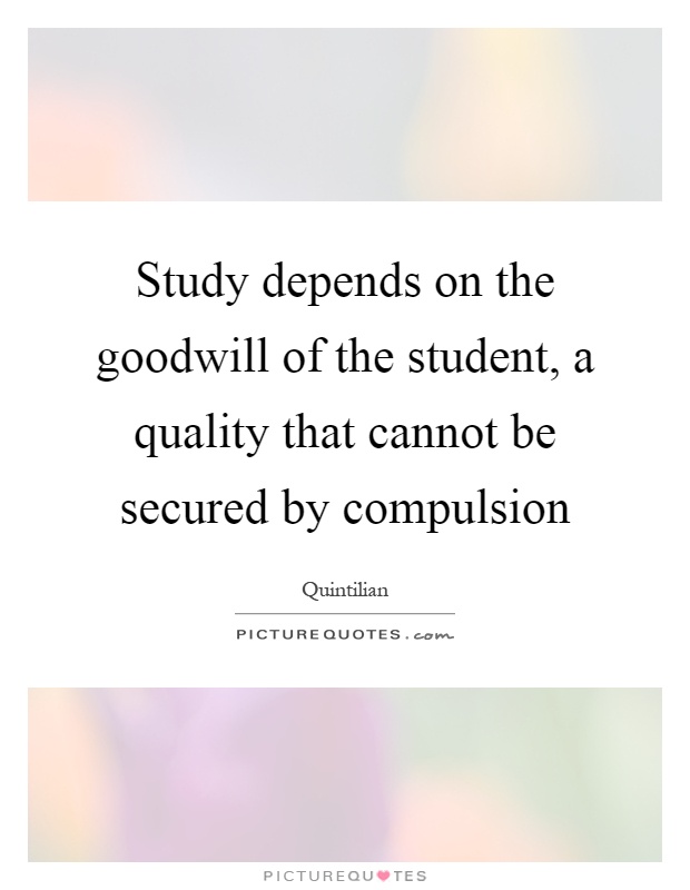 Study depends on the goodwill of the student, a quality that cannot be secured by compulsion Picture Quote #1