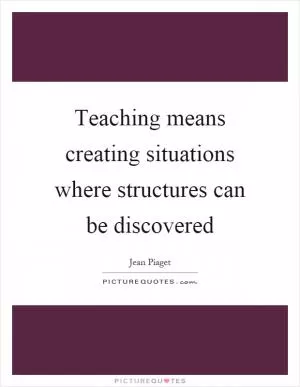 Teaching means creating situations where structures can be discovered Picture Quote #1