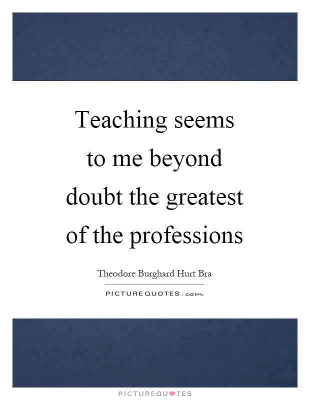Teaching seems to me beyond doubt the greatest of the professions Picture Quote #1