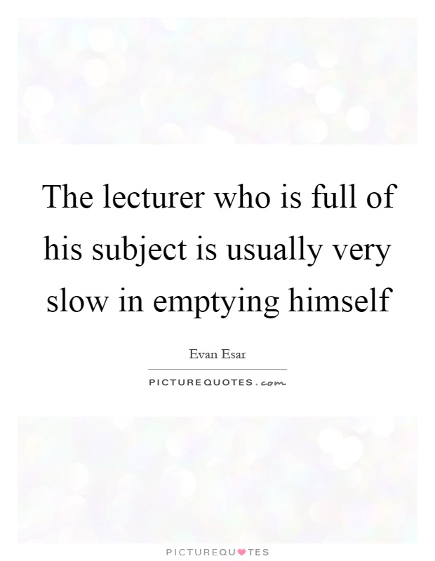 The lecturer who is full of his subject is usually very slow in emptying himself Picture Quote #1