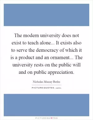 The modern university does not exist to teach alone... It exists also to serve the democracy of which it is a product and an ornament... The university rests on the public will and on public appreciation Picture Quote #1