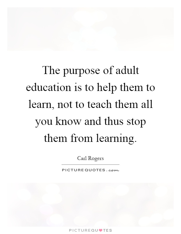 The purpose of adult education is to help them to learn, not to teach them all you know and thus stop them from learning Picture Quote #1