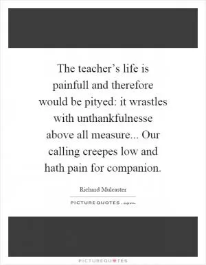 The teacher’s life is painfull and therefore would be pityed: it wrastles with unthankfulnesse above all measure... Our calling creepes low and hath pain for companion Picture Quote #1