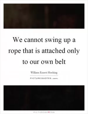 We cannot swing up a rope that is attached only to our own belt Picture Quote #1