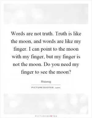 Words are not truth. Truth is like the moon, and words are like my finger. I can point to the moon with my finger, but my finger is not the moon. Do you need my finger to see the moon? Picture Quote #1
