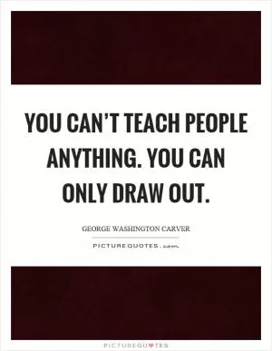 You can’t teach people anything. You can only draw out Picture Quote #1