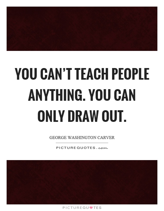 You can't teach people anything. You can only draw out Picture Quote #1
