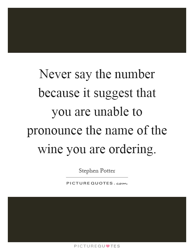 Never say the number because it suggest that you are unable to pronounce the name of the wine you are ordering Picture Quote #1