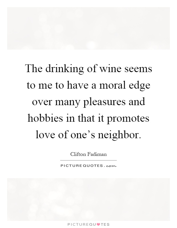 The drinking of wine seems to me to have a moral edge over many pleasures and hobbies in that it promotes love of one's neighbor Picture Quote #1