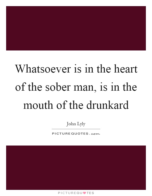 Whatsoever is in the heart of the sober man, is in the mouth of the drunkard Picture Quote #1