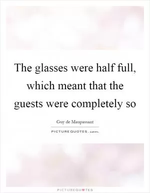 The glasses were half full, which meant that the guests were completely so Picture Quote #1