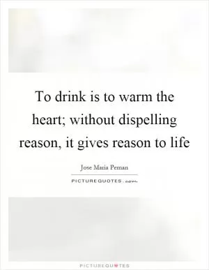 To drink is to warm the heart; without dispelling reason, it gives reason to life Picture Quote #1