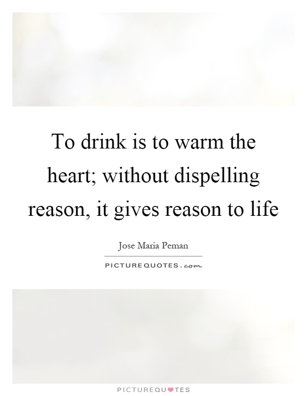 To drink is to warm the heart; without dispelling reason, it gives reason to life Picture Quote #1