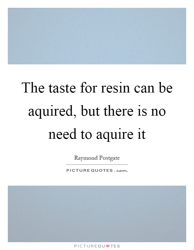 The taste for resin can be aquired, but there is no need to aquire it Picture Quote #1