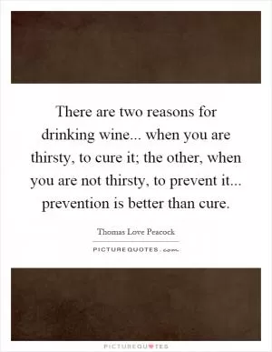 There are two reasons for drinking wine... when you are thirsty, to cure it; the other, when you are not thirsty, to prevent it... prevention is better than cure Picture Quote #1