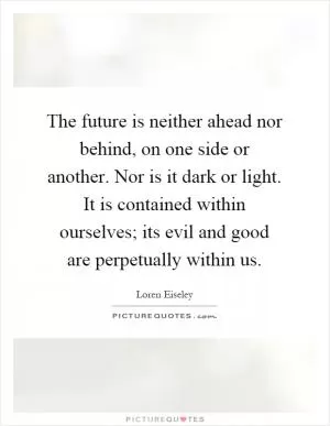 The future is neither ahead nor behind, on one side or another. Nor is it dark or light. It is contained within ourselves; its evil and good are perpetually within us Picture Quote #1