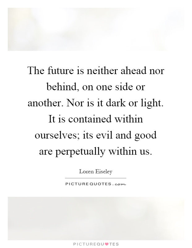 The future is neither ahead nor behind, on one side or another. Nor is it dark or light. It is contained within ourselves; its evil and good are perpetually within us Picture Quote #1