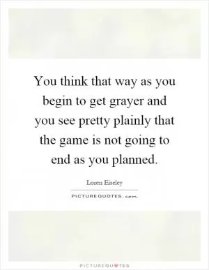 You think that way as you begin to get grayer and you see pretty plainly that the game is not going to end as you planned Picture Quote #1