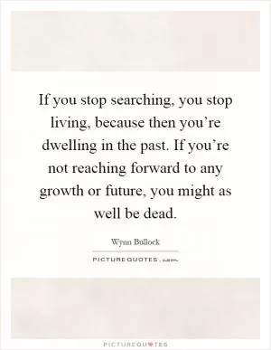 If you stop searching, you stop living, because then you’re dwelling in the past. If you’re not reaching forward to any growth or future, you might as well be dead Picture Quote #1