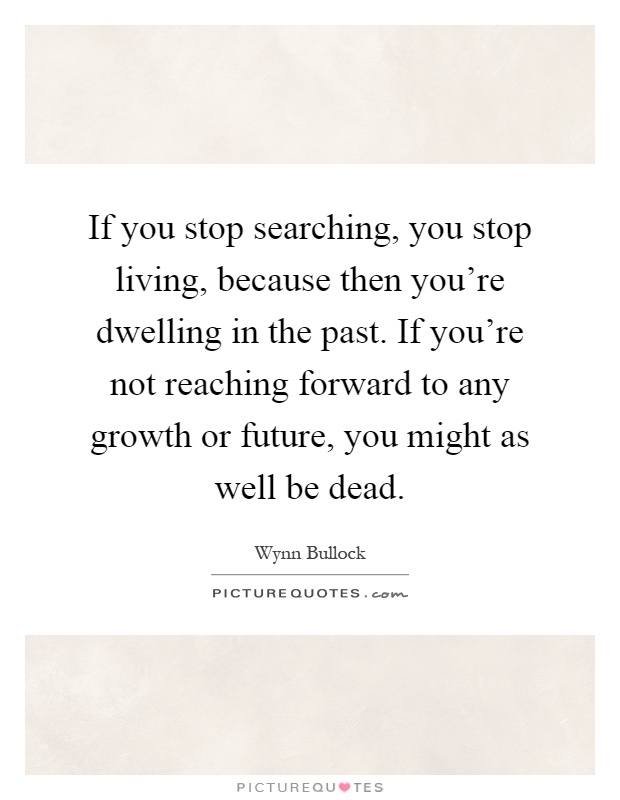 If you stop searching, you stop living, because then you're dwelling in the past. If you're not reaching forward to any growth or future, you might as well be dead Picture Quote #1