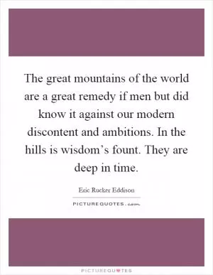 The great mountains of the world are a great remedy if men but did know it against our modern discontent and ambitions. In the hills is wisdom’s fount. They are deep in time Picture Quote #1
