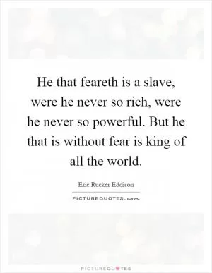 He that feareth is a slave, were he never so rich, were he never so powerful. But he that is without fear is king of all the world Picture Quote #1