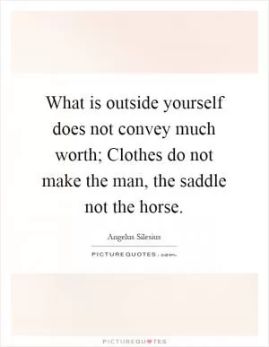 What is outside yourself does not convey much worth; Clothes do not make the man, the saddle not the horse Picture Quote #1