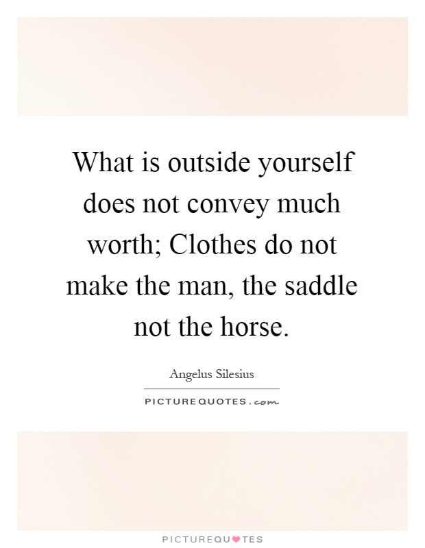 What is outside yourself does not convey much worth; Clothes do not make the man, the saddle not the horse Picture Quote #1