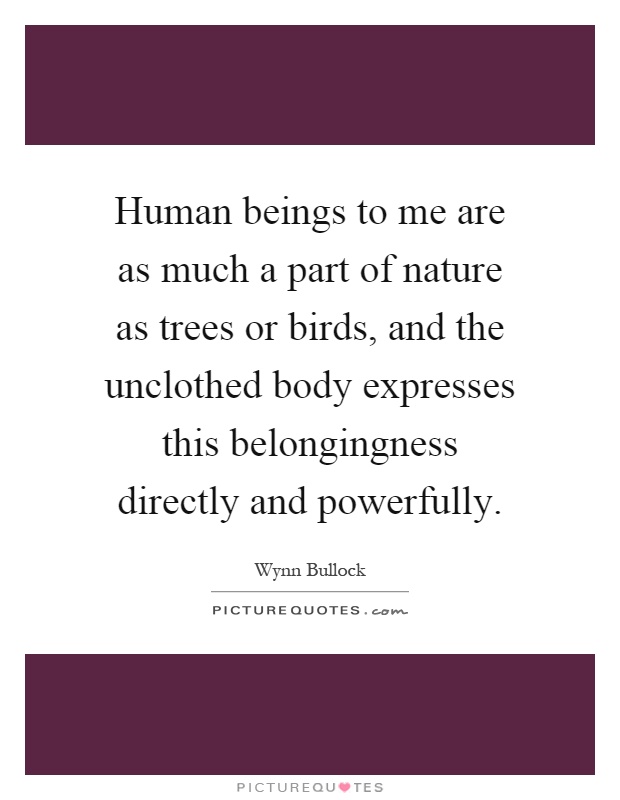 Human beings to me are as much a part of nature as trees or birds, and the unclothed body expresses this belongingness directly and powerfully Picture Quote #1