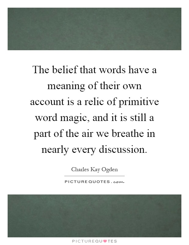 The belief that words have a meaning of their own account is a relic of primitive word magic, and it is still a part of the air we breathe in nearly every discussion Picture Quote #1