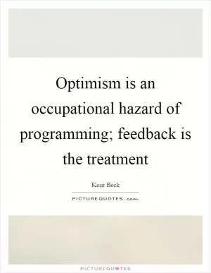 Optimism is an occupational hazard of programming; feedback is the treatment Picture Quote #1